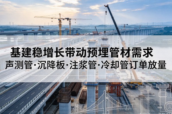 左贡基建稳增长带动预埋监测管材需求，声测管、沉降板、注浆管订单持续放量